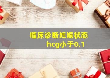 临床诊断妊娠状态 hcg小于0.1